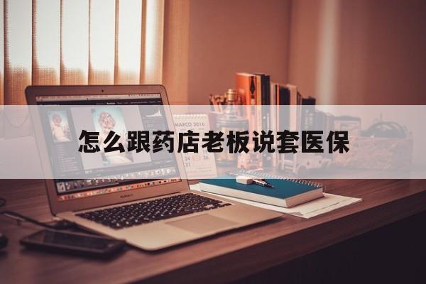 象山最新怎么跟药店老板说套医保方法分析(最方便真实的象山怎么和药店老板聊天方法)