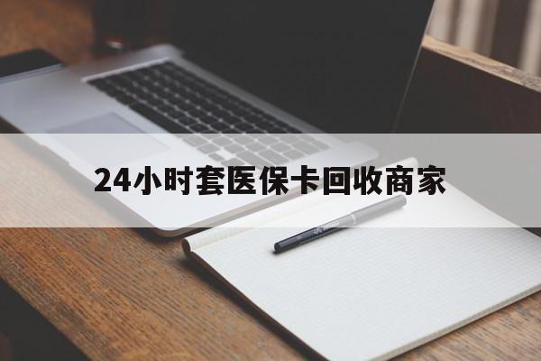 象山最新24小时套医保卡回收商家方法分析(最方便真实的象山24小时套医保卡回收商家有提成吗方法)
